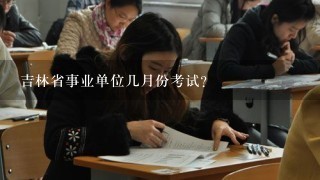 吉林省事业单位几月份考试？