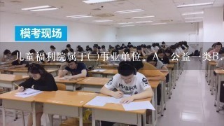 儿童福利院属于( )事业单位。A．公益1类B．经营开发服务类C．行政支持类D．差颇拨款E．公益2类请帮忙给出正确答案和分...