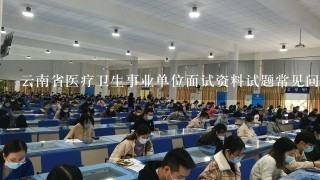 云南省医疗卫生事业单位面试资料试题常见问题