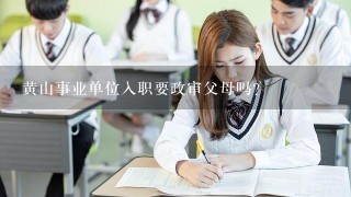 黄山事业单位入职要政审父母吗？