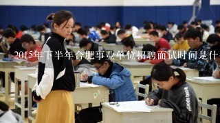 2015年下半年合肥事业单位招聘面试时间是什么时候？