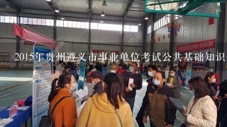 2015年贵州遵义市事业单位考试公共基础知识