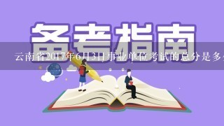 云南省2017年6月3日事业单位考试的总分是多少