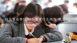 包头事业单位2012 要考什么内容 我是6月份毕业生 商务英语专业 可以考什么单位？ 考试难不难？