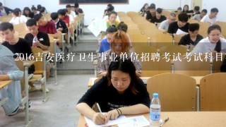 2016吉安医疗卫生事业单位招聘考试考试科目有哪些呢