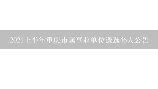 2021上半年重庆市属事业单位遴选46人公告