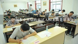 2013泸州事业单位的面试入围大概是好多分?