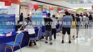 请问达州事业单位考试题是单独出题还是4川省出题啊？