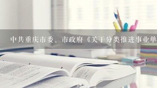 中共重庆市委、市政府《关于分类推进事业单位改的实施意见》(渝委发〔2012〕6号)明确指出，推进事业单位分类改革...