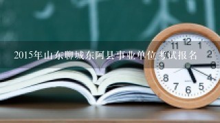 2015年山东聊城东阿县事业单位考试报名