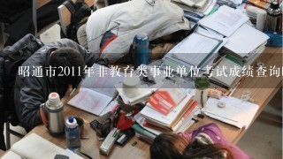 昭通市2011年非教育类事业单位考试成绩查询时间