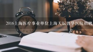 2016上海医疗事业单位上海天坛普华医院招聘要求