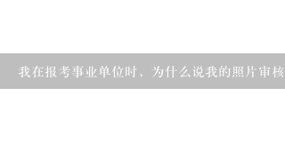 我在报考事业单位时，为什么说我的照片审核不通过啊