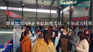 想参加2018事业单位招聘考试，不知道6枝那边还会招吗？