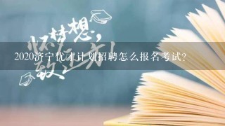 2020济宁优才计划招聘怎么报名考试？