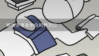 郴州市事业单位招聘2022