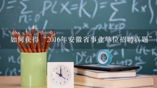 如何获得“2016年安徽省事业单位招聘真题”的答案？