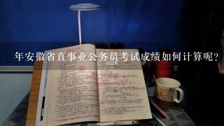 年安徽省直事业公务员考试成绩如何计算呢？