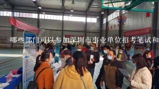 哪些部门可以参加深圳市事业单位招考笔试和面试环节？