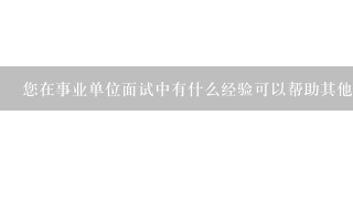 您在事业单位面试中有什么经验可以帮助其他人?