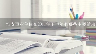 淮安事业单位在2011年下半年有哪些主要活动?